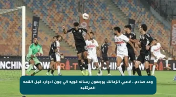 وعد صادم.. لاعبى الزمالك يوجهون رسالة قوية إلى جون إدوارد قبل القمة المرتقبة